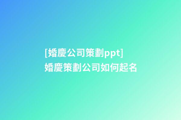 [婚慶公司策劃ppt]婚慶策劃公司如何起名-第1張-公司起名-玄機派